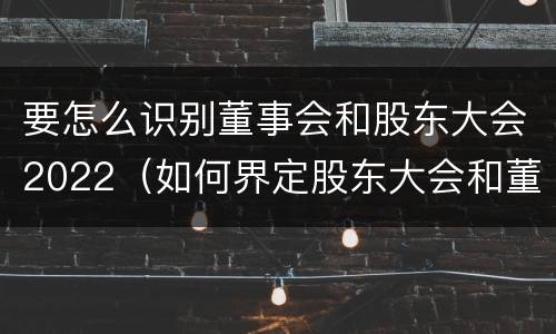 要怎么识别董事会和股东大会2022（如何界定股东大会和董事会的权力边界）