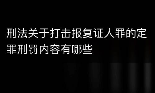 刑法关于打击报复证人罪的定罪刑罚内容有哪些