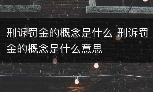 刑诉罚金的概念是什么 刑诉罚金的概念是什么意思