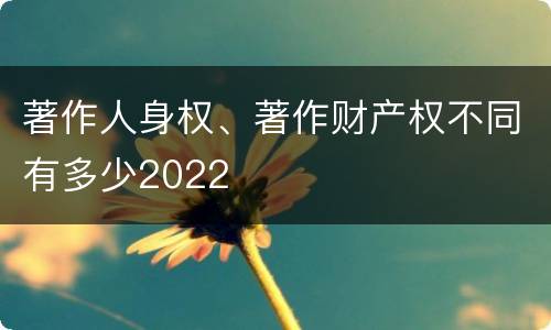 著作人身权、著作财产权不同有多少2022