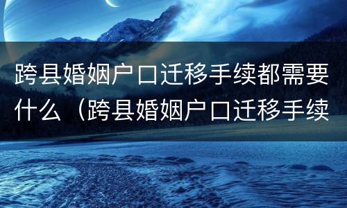 跨县婚姻户口迁移手续都需要什么（跨县婚姻户口迁移手续都需要什么材料）