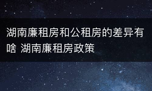 湖南廉租房和公租房的差异有啥 湖南廉租房政策