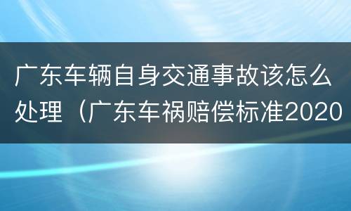 广东车辆自身交通事故该怎么处理（广东车祸赔偿标准2020）
