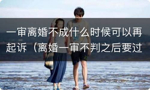 一审离婚不成什么时候可以再起诉（离婚一审不判之后要过多久）