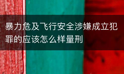 暴力危及飞行安全涉嫌成立犯罪的应该怎么样量刑
