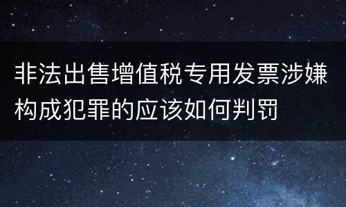 非法出售增值税专用发票涉嫌构成犯罪的应该如何判罚