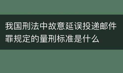 我国刑法中故意延误投递邮件罪规定的量刑标准是什么