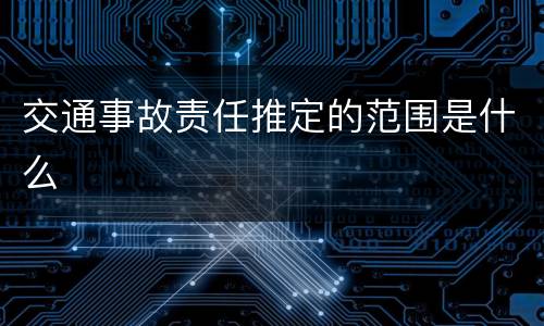 交通事故责任推定的范围是什么