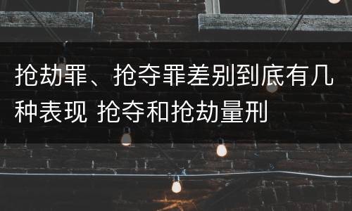 抢劫罪、抢夺罪差别到底有几种表现 抢夺和抢劫量刑