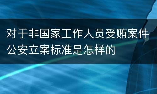 对于非国家工作人员受贿案件公安立案标准是怎样的