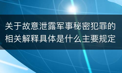 关于故意泄露军事秘密犯罪的相关解释具体是什么主要规定