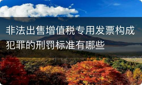 非法出售增值税专用发票构成犯罪的刑罚标准有哪些