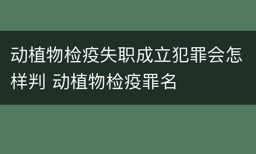 动植物检疫失职成立犯罪会怎样判 动植物检疫罪名