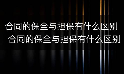 合同的保全与担保有什么区别 合同的保全与担保有什么区别和联系