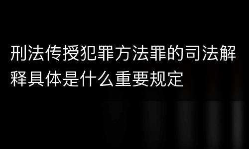 刑法传授犯罪方法罪的司法解释具体是什么重要规定
