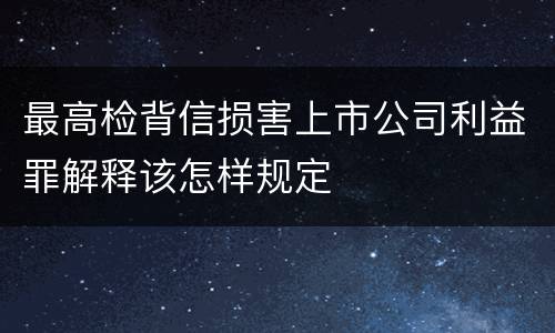 最高检背信损害上市公司利益罪解释该怎样规定