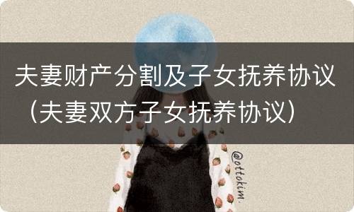 夫妻财产分割及子女抚养协议（夫妻双方子女抚养协议）