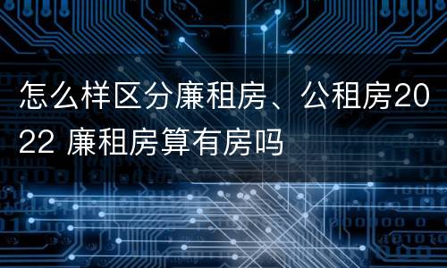 怎么样区分廉租房、公租房2022 廉租房算有房吗