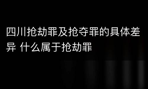 四川抢劫罪及抢夺罪的具体差异 什么属于抢劫罪