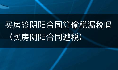 买房签阴阳合同算偷税漏税吗（买房阴阳合同避税）