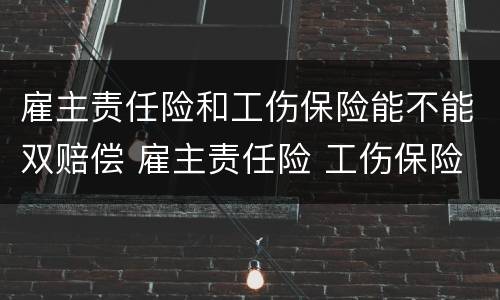 雇主责任险和工伤保险能不能双赔偿 雇主责任险 工伤保险 双倍