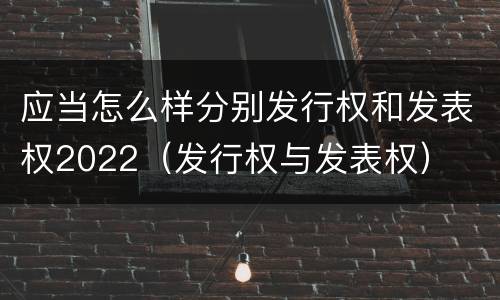 应当怎么样分别发行权和发表权2022（发行权与发表权）