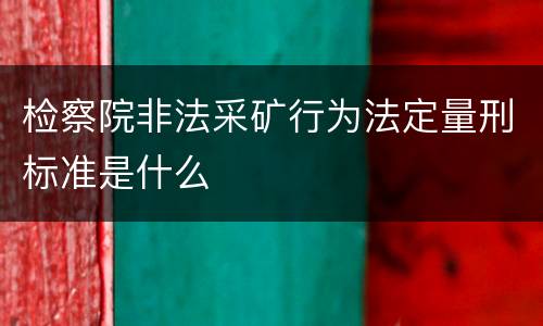 检察院非法采矿行为法定量刑标准是什么