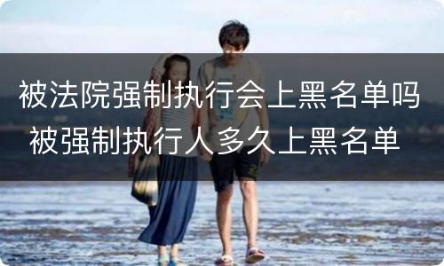 被法院强制执行会上黑名单吗 被强制执行人多久上黑名单