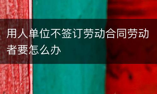 用人单位不签订劳动合同劳动者要怎么办