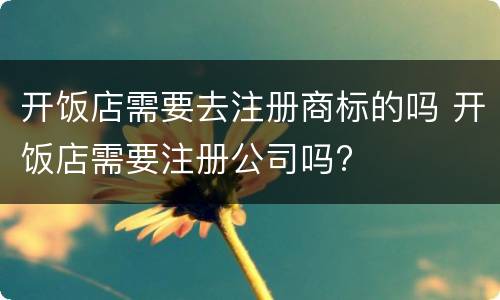 开饭店需要去注册商标的吗 开饭店需要注册公司吗?