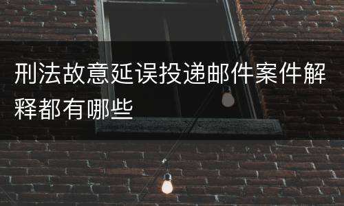 刑法故意延误投递邮件案件解释都有哪些