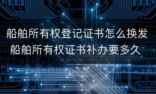 船舶所有权登记证书怎么换发 船舶所有权证书补办要多久