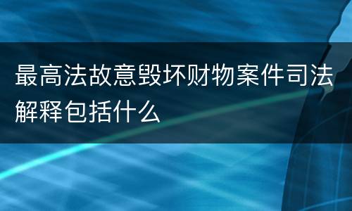 最高法故意毁坏财物案件司法解释包括什么