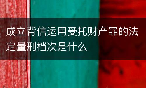 成立背信运用受托财产罪的法定量刑档次是什么