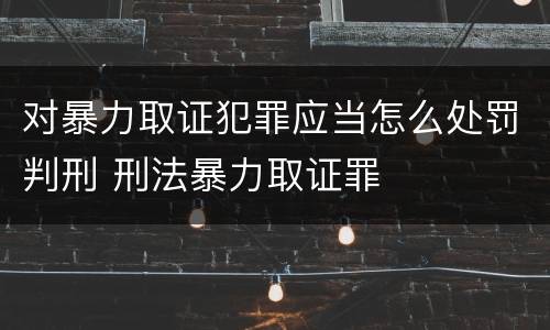 对暴力取证犯罪应当怎么处罚判刑 刑法暴力取证罪