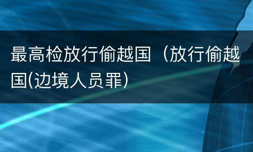 最高检放行偷越国（放行偷越国(边境人员罪）