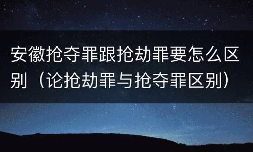 安徽抢夺罪跟抢劫罪要怎么区别（论抢劫罪与抢夺罪区别）