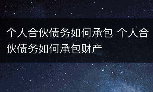 个人合伙债务如何承包 个人合伙债务如何承包财产