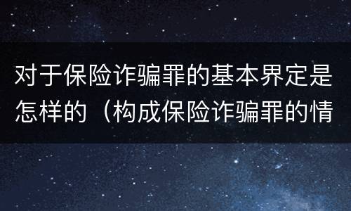 对于保险诈骗罪的基本界定是怎样的（构成保险诈骗罪的情形）