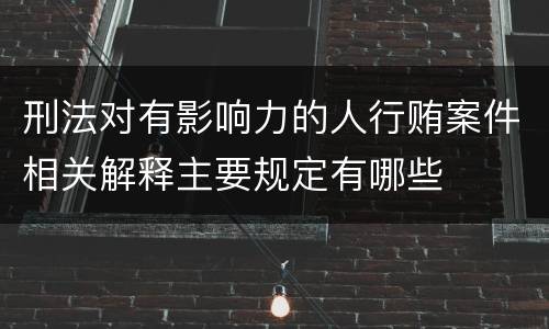刑法对有影响力的人行贿案件相关解释主要规定有哪些
