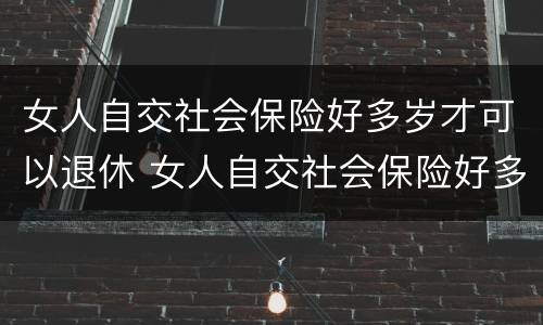 女人自交社会保险好多岁才可以退休 女人自交社会保险好多岁才可以退休呢