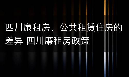 四川廉租房、公共租赁住房的差异 四川廉租房政策