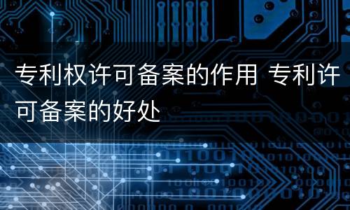 专利权许可备案的作用 专利许可备案的好处