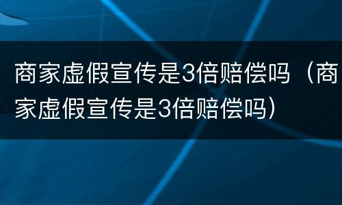 商家虚假宣传是3倍赔偿吗（商家虚假宣传是3倍赔偿吗）