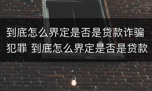 到底怎么界定是否是贷款诈骗犯罪 到底怎么界定是否是贷款诈骗犯罪呢