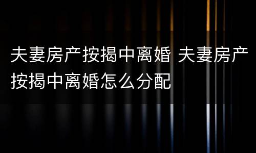 夫妻房产按揭中离婚 夫妻房产按揭中离婚怎么分配
