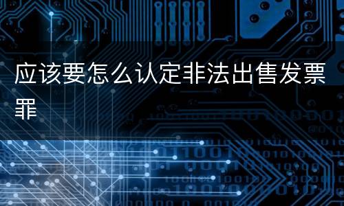 应该要怎么认定非法出售发票罪