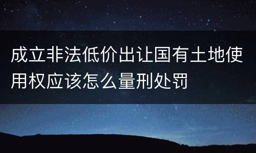 成立非法低价出让国有土地使用权应该怎么量刑处罚