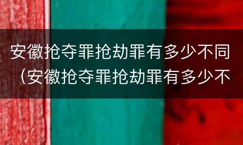 安徽抢夺罪抢劫罪有多少不同（安徽抢夺罪抢劫罪有多少不同刑罚）