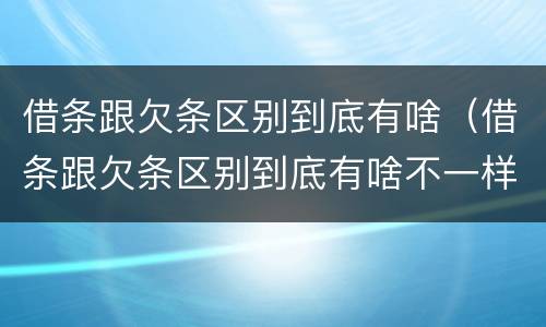 借条跟欠条区别到底有啥（借条跟欠条区别到底有啥不一样）